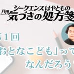 「おとなこども」ってなんだろう?/シークエンスはやとも